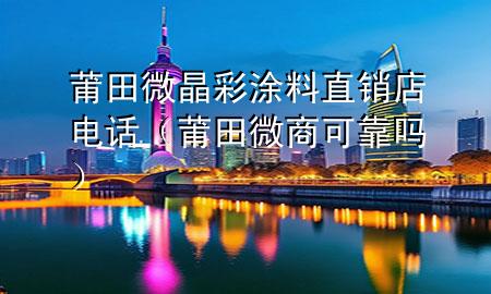 莆田微晶彩涂料直銷店電話（莆田微商可靠嗎）
