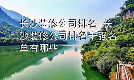 長沙裝修公司排名-長沙裝修公司排名十強名單有哪些