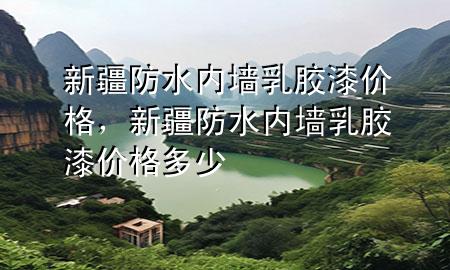 新疆防水內(nèi)墻乳膠漆價格，新疆防水內(nèi)墻乳膠漆價格多少