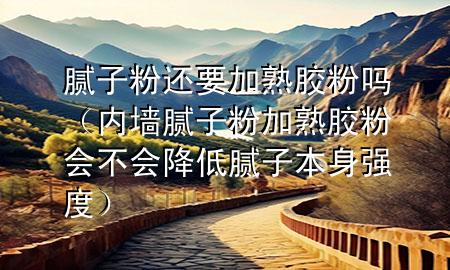 膩子粉還要加熟膠粉嗎（內(nèi)墻膩子粉加熟膠粉會不會降低膩子本身強度）