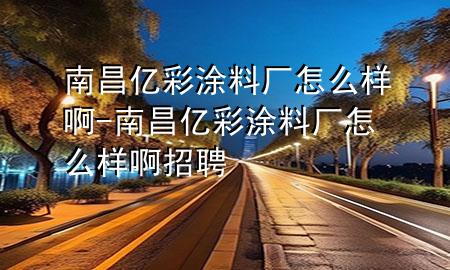 南昌億彩涂料廠怎么樣啊-南昌億彩涂料廠怎么樣啊招聘