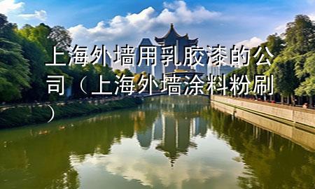 上海外墻用乳膠漆的公司（上海外墻涂料粉刷）