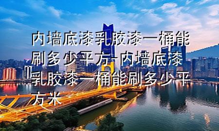 內(nèi)墻底漆乳膠漆一桶能刷多少平方-內(nèi)墻底漆乳膠漆一桶能刷多少平方米