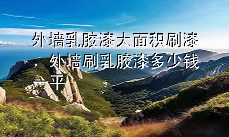 外墻乳膠漆大面積刷漆，外墻刷乳膠漆多少錢(qián)一平