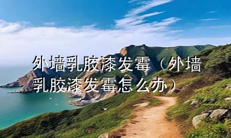 外墻乳膠漆發(fā)霉（外墻乳膠漆發(fā)霉怎么辦）