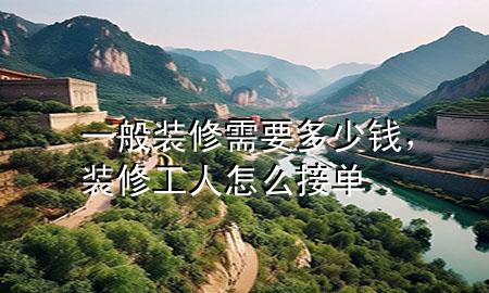 一般裝修需要多少錢，裝修工人怎么接單