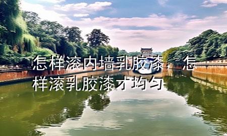 怎樣滾內(nèi)墻乳膠漆，怎樣滾乳膠漆才均勻