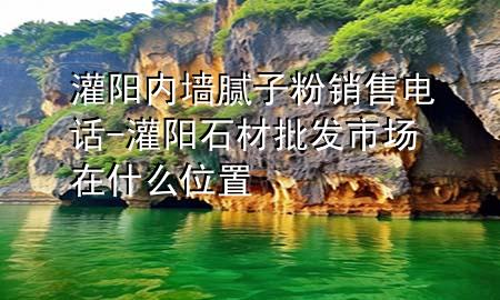 灌陽(yáng)內(nèi)墻膩?zhàn)臃垆N(xiāo)售電話-灌陽(yáng)石材批發(fā)市場(chǎng)在什么位置