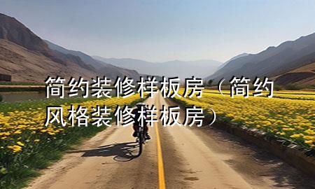 簡(jiǎn)約裝修樣板房（簡(jiǎn)約風(fēng)格裝修樣板房）