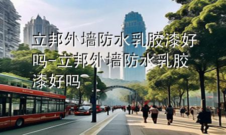 立邦 外墻防水乳膠漆好嗎-立邦 外墻防水乳膠漆好嗎