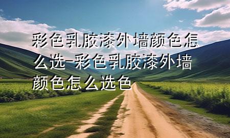 彩色乳膠漆外墻顏色怎么選-彩色乳膠漆外墻顏色怎么選色