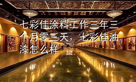 七彩佳涂料工作三年三個(gè)月零三天，七彩佳油漆怎么樣