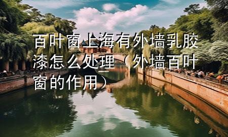 百葉窗上海有外墻乳膠漆怎么處理（外墻百葉窗的作用）