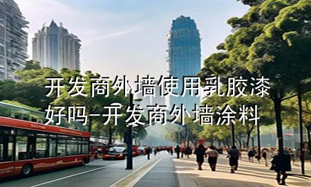 開發(fā)商外墻使用乳膠漆好嗎-開發(fā)商外墻涂料