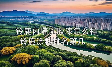 鈴鹿內(nèi)墻乳膠漆怎么樣-鈴鹿涂料排名第幾