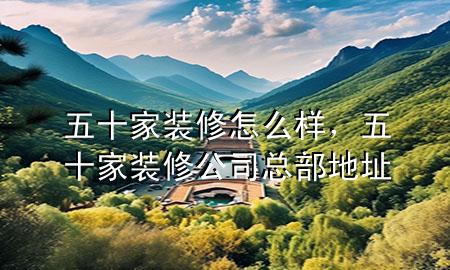 五十家裝修怎么樣，五十家裝修公司總部地址