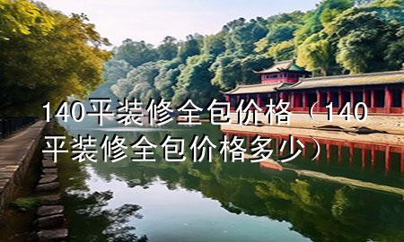 140平裝修全包價(jià)格（140平裝修全包價(jià)格多少）