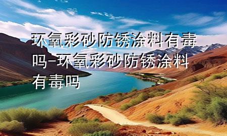 環(huán)氧彩砂防銹涂料有毒嗎-環(huán)氧彩砂防銹涂料有毒嗎