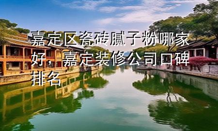 嘉定區(qū)瓷磚膩?zhàn)臃勰募液?，嘉定裝修公司口碑排名
