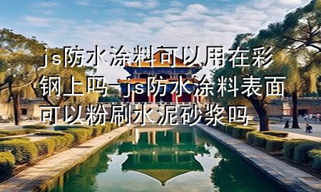 js防水涂料可以用在彩鋼上嗎-js防水涂料表面可以粉刷水泥砂漿嗎