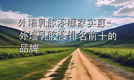 外墻乳膠漆哪家實(shí)惠-外墻乳膠漆排名前十的品牌