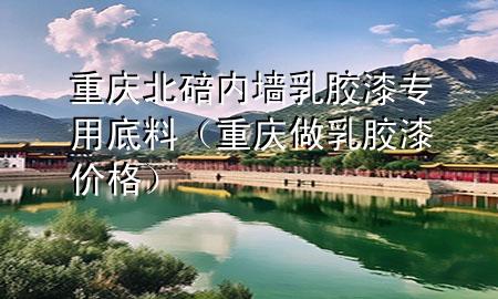 重慶北碚內(nèi)墻乳膠漆專用底料（重慶做乳膠漆價格）