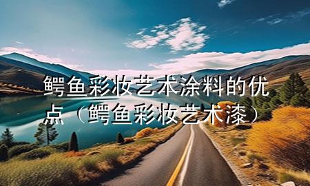 鱷魚彩妝藝術(shù)涂料的優(yōu)點（鱷魚彩妝藝術(shù)漆）