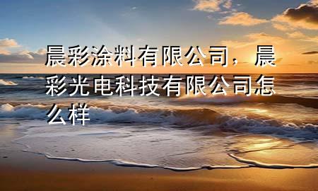 晨彩涂料有限公司，晨彩光電科技有限公司怎么樣