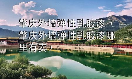 肇慶外墻彈性乳膠漆（肇慶外墻彈性乳膠漆哪里有賣(mài)）