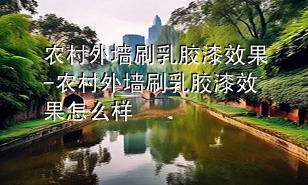 農(nóng)村外墻刷乳膠漆效果-農(nóng)村外墻刷乳膠漆效果怎么樣