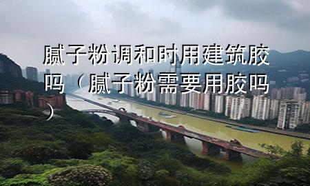 膩子粉調(diào)和時用建筑膠嗎（膩子粉需要用膠嗎）