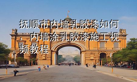 撫順市內(nèi)墻乳膠漆如何，內(nèi)墻涂乳膠漆施工視頻教程