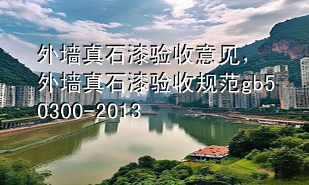 外墻真石漆驗(yàn)收意見，外墻真石漆驗(yàn)收規(guī)范gb50300-2013
