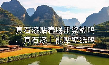 真石漆貼春聯(lián)用漿糊嗎，真石漆上能貼壁紙嗎