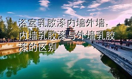 浴室乳膠漆內(nèi)墻外墻，內(nèi)墻乳膠漆與外墻乳膠漆的區(qū)別
