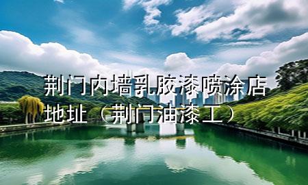 荊門內(nèi)墻乳膠漆噴涂店地址（荊門油漆工）