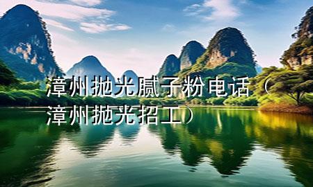 漳州拋光膩子粉電話（漳州拋光招工）