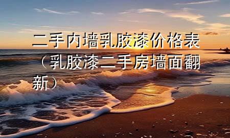 二手內(nèi)墻乳膠漆價(jià)格表（乳膠漆二手房墻面翻新）