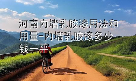 河南內(nèi)墻乳膠漆用法和用量-內(nèi)墻乳膠漆多少錢(qián)一平