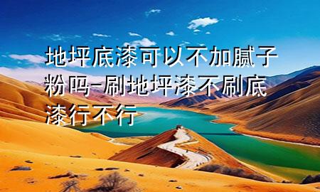 地坪底漆可以不加膩?zhàn)臃蹎?刷地坪漆不刷底漆行不行