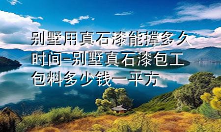 別墅用真石漆能撐多久時(shí)間-別墅真石漆包工包料多少錢一平方