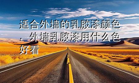 適合外墻的乳膠漆顏色，外墻乳膠漆用什么色好看