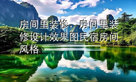 房間里裝修，房間里裝修設(shè)計(jì)效果圖民宿房間風(fēng)格