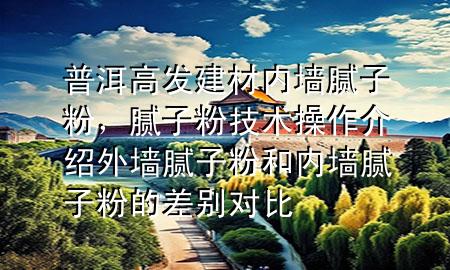 普洱高發(fā)建材內(nèi)墻膩?zhàn)臃?，膩?zhàn)臃奂夹g(shù)操作介紹 外墻膩?zhàn)臃酆蛢?nèi)墻膩?zhàn)臃鄣牟顒e對(duì)比