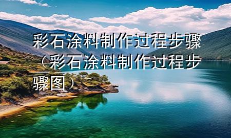 彩石涂料制作過(guò)程步驟（彩石涂料制作過(guò)程步驟圖）