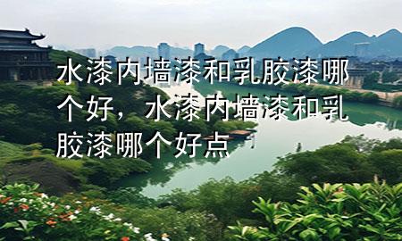 水漆內(nèi)墻漆和乳膠漆哪個好，水漆內(nèi)墻漆和乳膠漆哪個好點