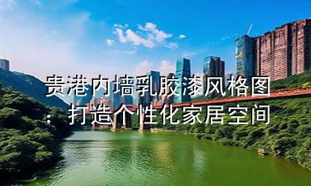 貴港內(nèi)墻乳膠漆風格圖：打造個性化家居空間