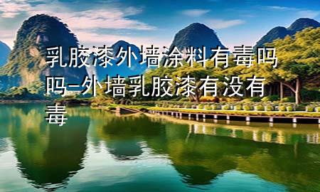 乳膠漆外墻涂料有毒嗎嗎-外墻乳膠漆有沒有毒