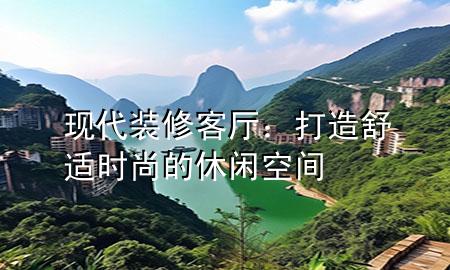 現(xiàn)代裝修客廳：打造舒適時(shí)尚的休閑空間