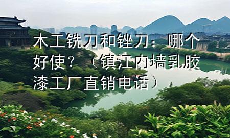 木工銑刀和銼刀：哪個(gè)好使？（鎮(zhèn)江內(nèi)墻乳膠漆工廠直銷(xiāo)電話(huà)）